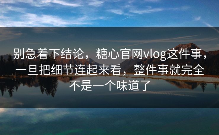 别急着下结论，糖心官网vlog这件事，一旦把细节连起来看，整件事就完全不是一个味道了