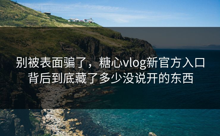 别被表面骗了，糖心vlog新官方入口背后到底藏了多少没说开的东西