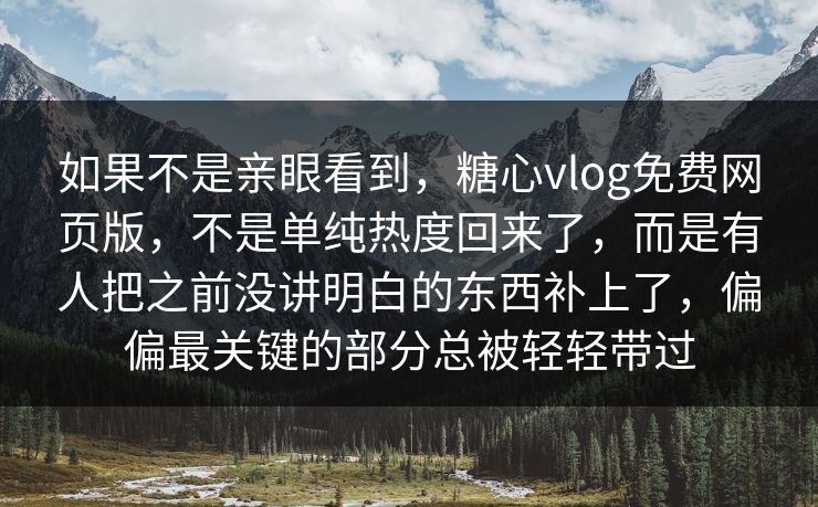 如果不是亲眼看到，糖心vlog免费网页版，不是单纯热度回来了，而是有人把之前没讲明白的东西补上了，偏偏最关键的部分总被轻轻带过
