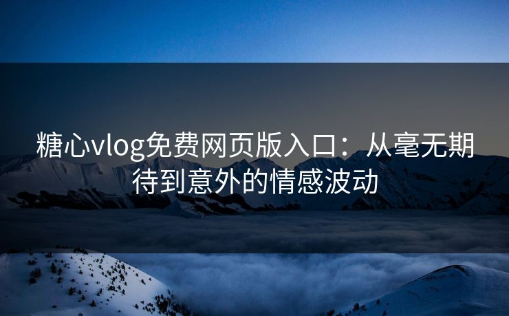 糖心vlog免费网页版入口：从毫无期待到意外的情感波动