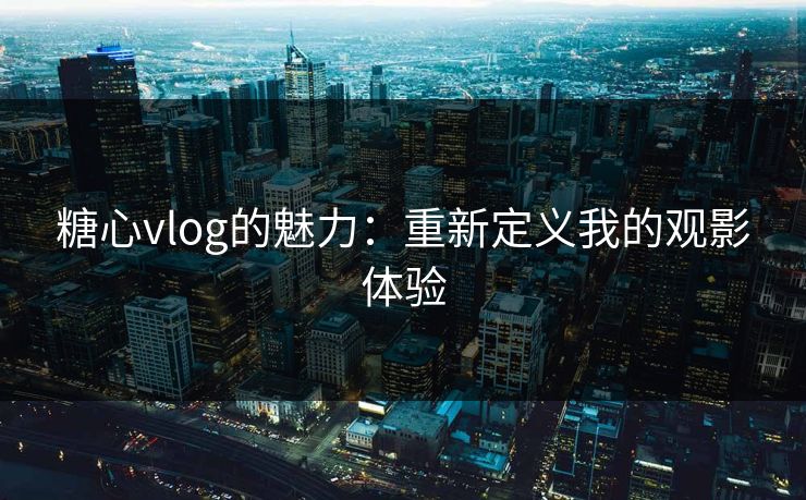 糖心vlog的魅力：重新定义我的观影体验