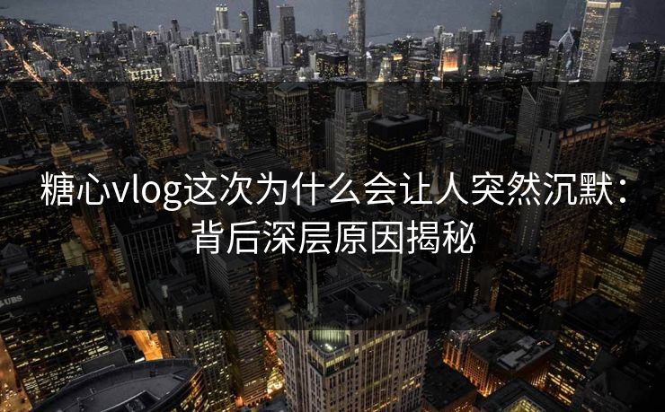 糖心vlog这次为什么会让人突然沉默：背后深层原因揭秘