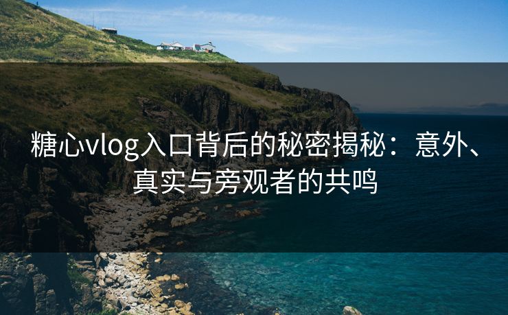 糖心vlog入口背后的秘密揭秘：意外、真实与旁观者的共鸣