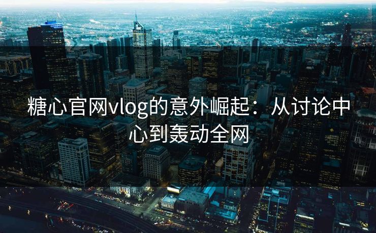 糖心官网vlog的意外崛起：从讨论中心到轰动全网