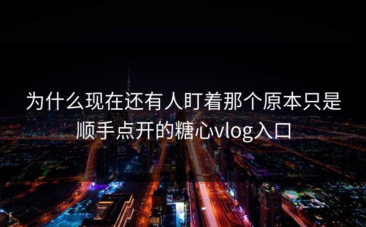 为什么现在还有人盯着那个原本只是顺手点开的糖心vlog入口
