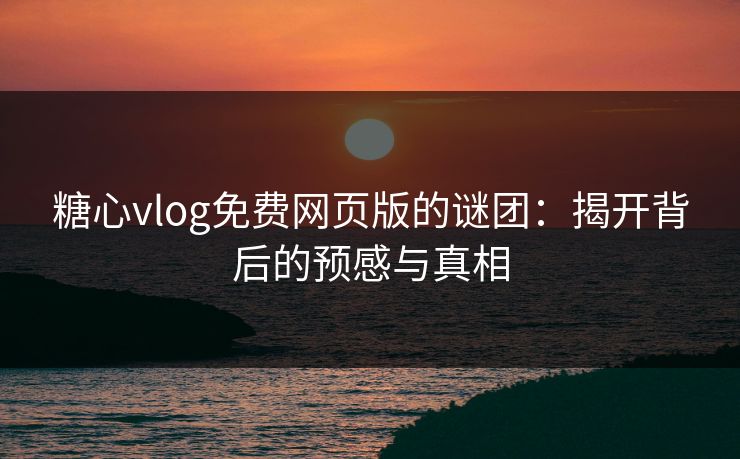 糖心vlog免费网页版的谜团：揭开背后的预感与真相