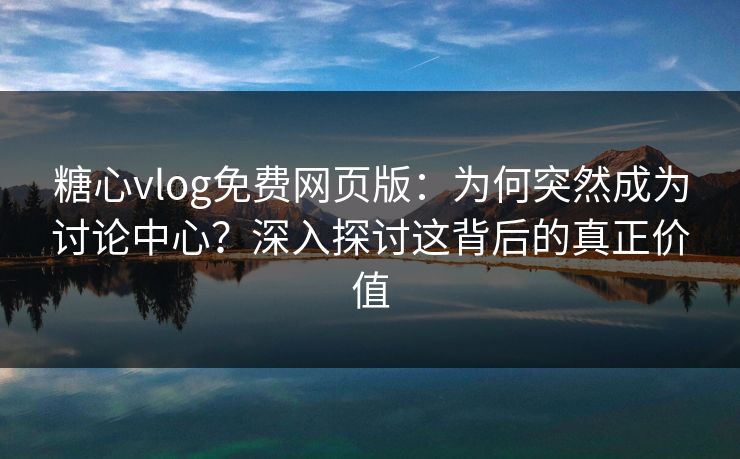 糖心vlog免费网页版：为何突然成为讨论中心？深入探讨这背后的真正价值