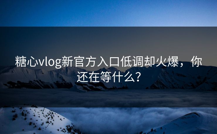 糖心vlog新官方入口低调却火爆，你还在等什么？