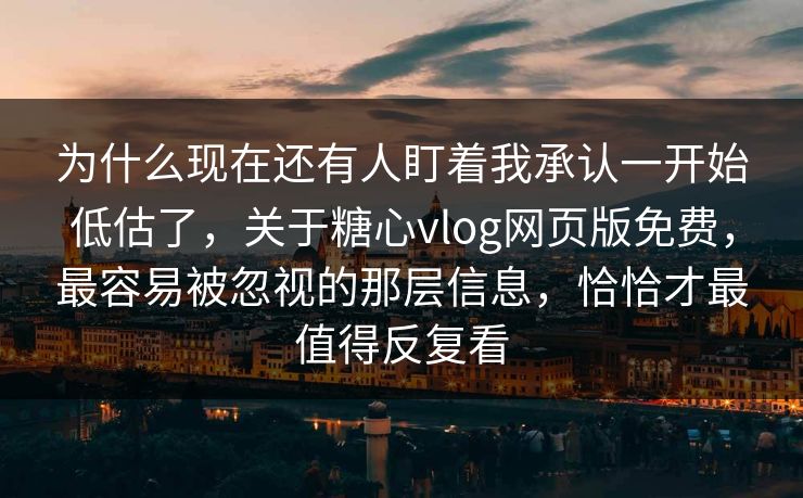 为什么现在还有人盯着我承认一开始低估了，关于糖心vlog网页版免费，最容易被忽视的那层信息，恰恰才最值得反复看