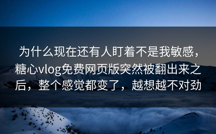 为什么现在还有人盯着不是我敏感，糖心vlog免费网页版突然被翻出来之后，整个感觉都变了，越想越不对劲
