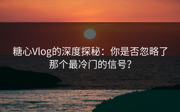 糖心Vlog的深度探秘:你是否忽略了那个最冷门的信号? 糖心Vlog的深度探秘:你是否忽略了那个最冷门的信号?