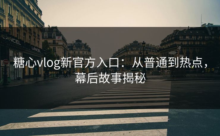 糖心vlog新官方入口：从普通到热点，幕后故事揭秘