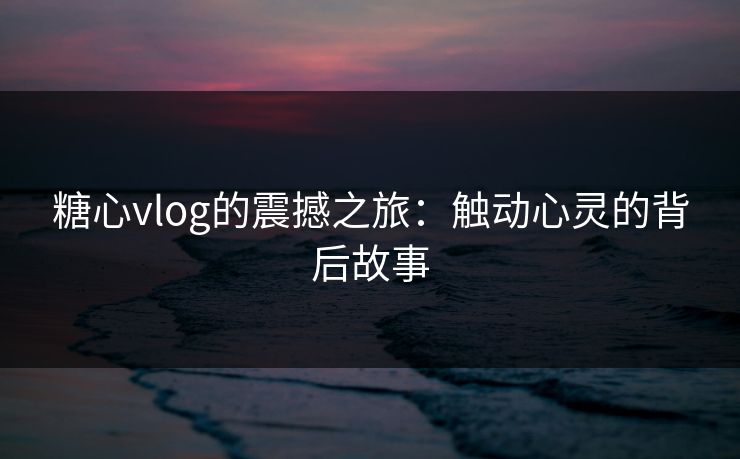 糖心vlog的震撼之旅：触动心灵的背后故事