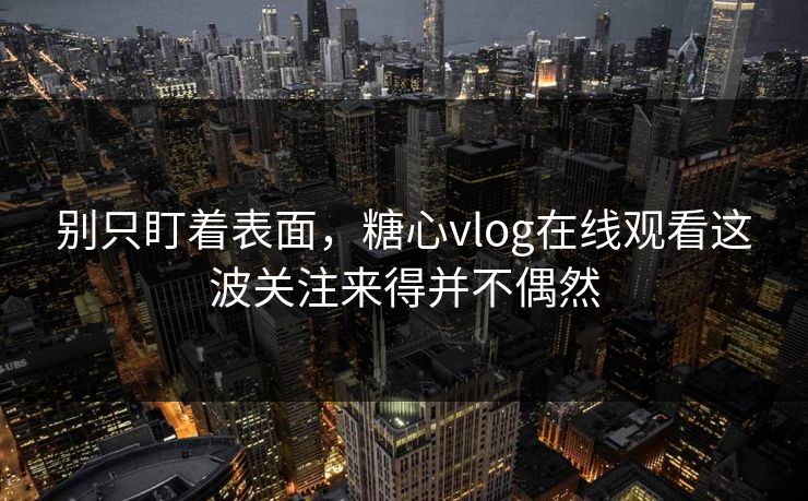别只盯着表面，糖心vlog在线观看这波关注来得并不偶然