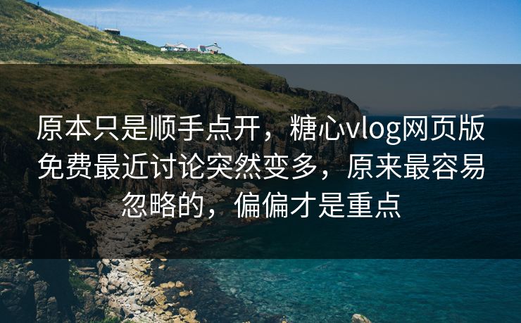 原本只是顺手点开，糖心vlog网页版免费最近讨论突然变多，原来最容易忽略的，偏偏才是重点