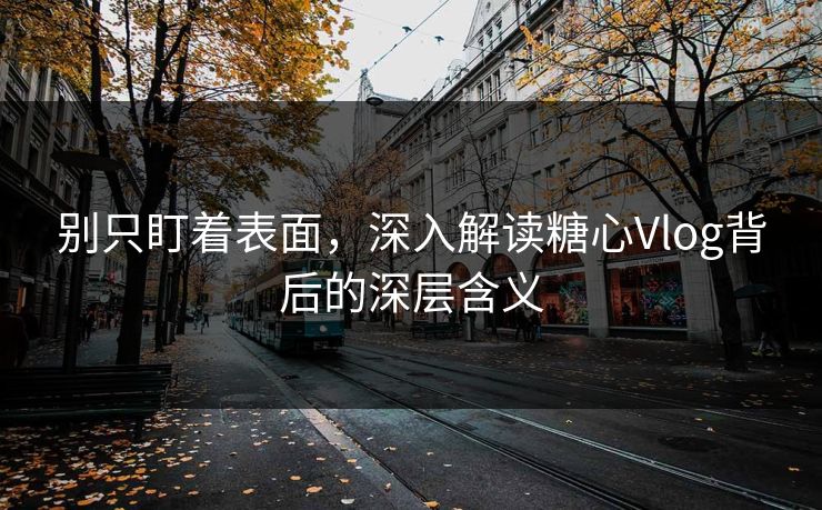 别只盯着表面，深入解读糖心Vlog背后的深层含义