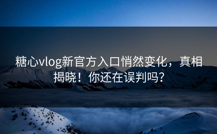 糖心vlog新官方入口悄然变化,真相揭晓!你还在误判吗? 糖心vlog新官方入口悄然变化,真相揭晓!你还在误判吗?