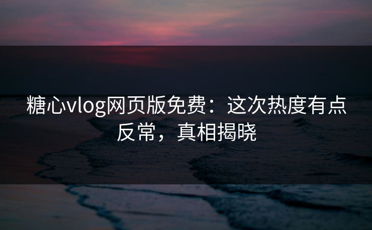 糖心vlog网页版免费：这次热度有点反常，真相揭晓