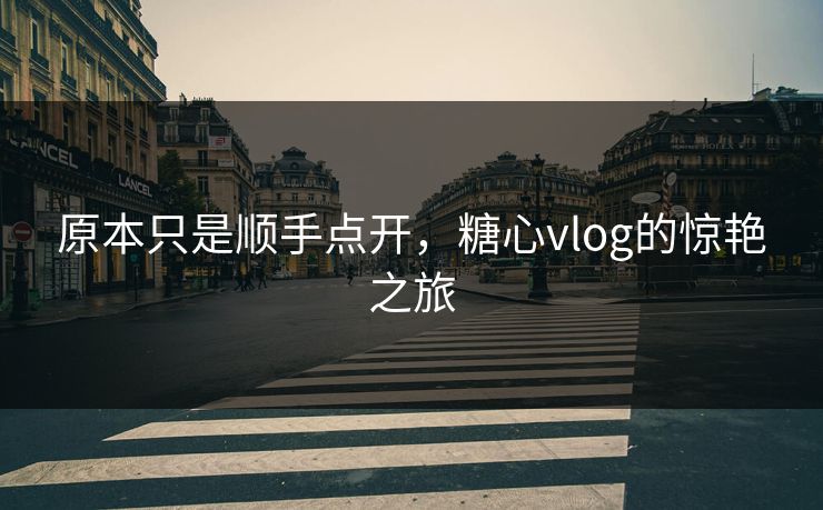 原本只是顺手点开，糖心vlog的惊艳之旅