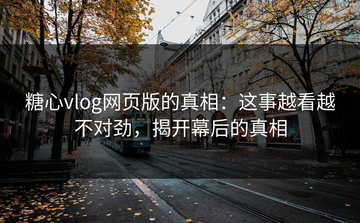 糖心vlog网页版的真相：这事越看越不对劲，揭开幕后的真相