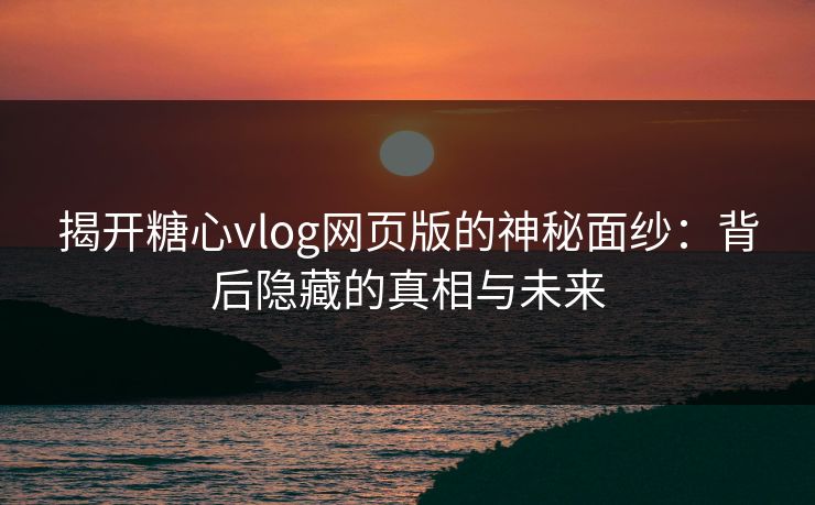 揭开糖心vlog网页版的神秘面纱:背后隐藏的真相与未来 揭开糖心vlog网页版的神秘面纱:背后隐藏的真相与未来
