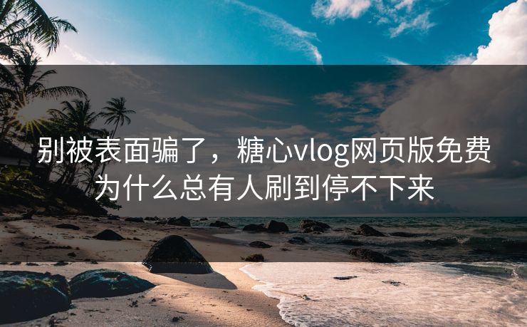 别被表面骗了，糖心vlog网页版免费为什么总有人刷到停不下来