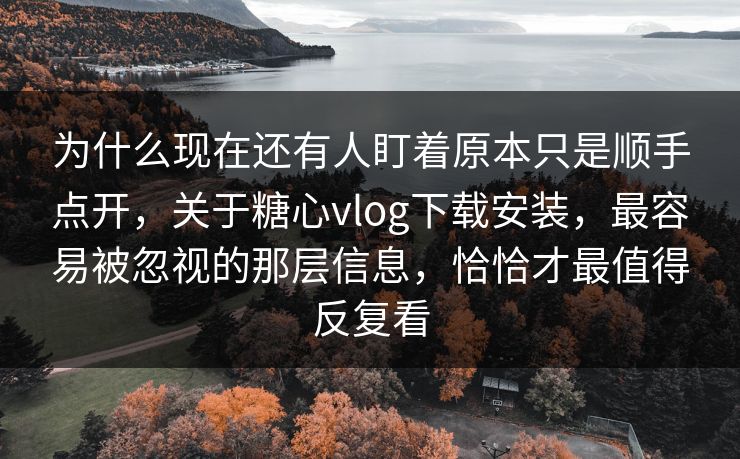 为什么现在还有人盯着原本只是顺手点开，关于糖心vlog下载安装，最容易被忽视的那层信息，恰恰才最值得反复看