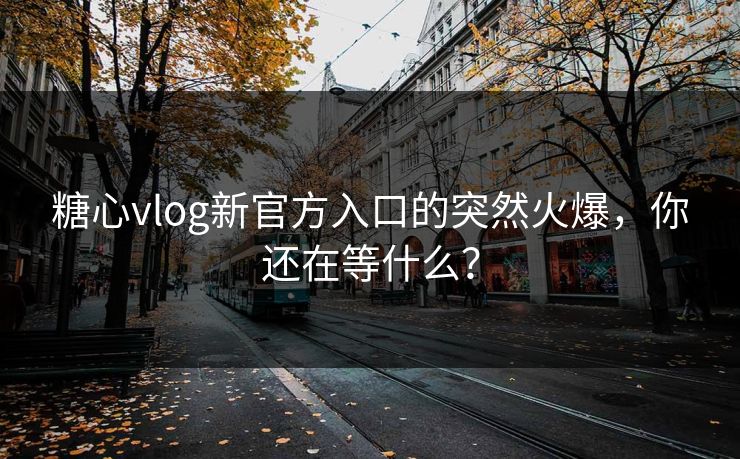 糖心vlog新官方入口的突然火爆，你还在等什么？