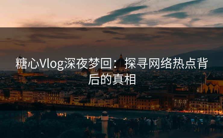 糖心Vlog深夜梦回：探寻网络热点背后的真相