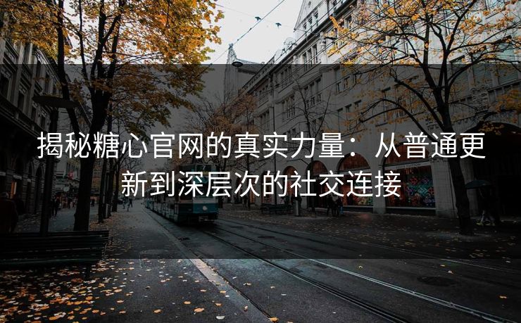 揭秘糖心官网的真实力量：从普通更新到深层次的社交连接