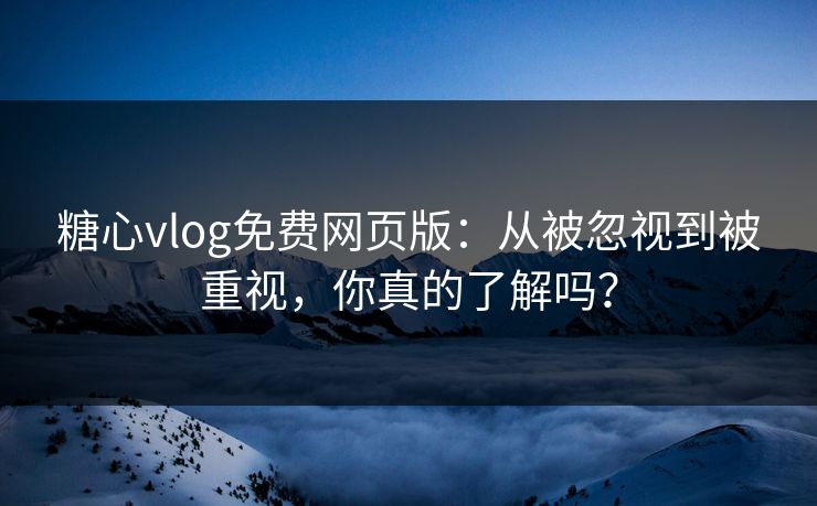糖心vlog免费网页版：从被忽视到被重视，你真的了解吗？