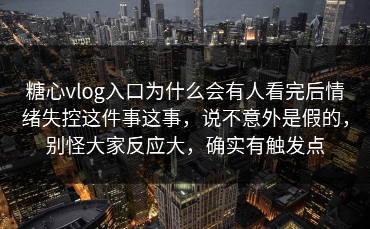 糖心vlog入口为什么会有人看完后情绪失控这件事这事，说不意外是假的，别怪大家反应大，确实有触发点