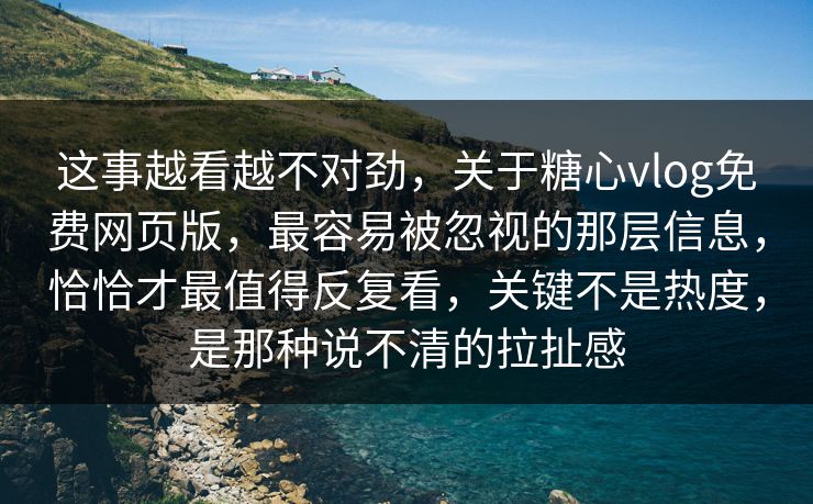 这事越看越不对劲，关于糖心vlog免费网页版，最容易被忽视的那层信息，恰恰才最值得反复看，关键不是热度，是那种说不清的拉扯感