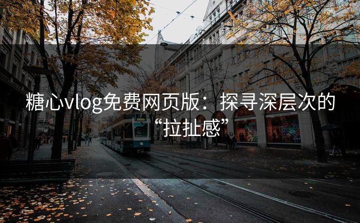 糖心vlog免费网页版：探寻深层次的“拉扯感”