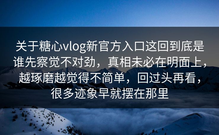 关于糖心vlog新官方入口这回到底是谁先察觉不对劲，真相未必在明面上，越琢磨越觉得不简单，回过头再看，很多迹象早就摆在那里