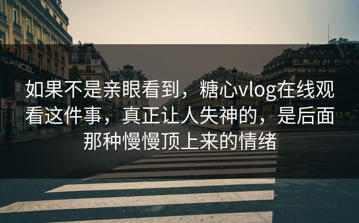 如果不是亲眼看到，糖心vlog在线观看这件事，真正让人失神的，是后面那种慢慢顶上来的情绪
