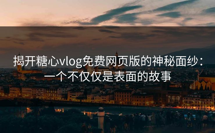 揭开糖心vlog免费网页版的神秘面纱：一个不仅仅是表面的故事