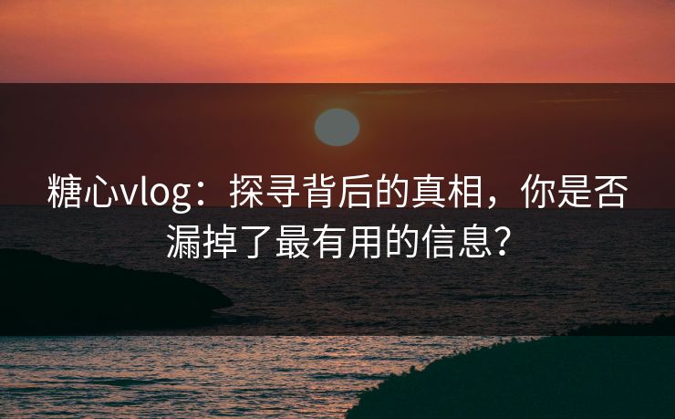 糖心vlog：探寻背后的真相，你是否漏掉了最有用的信息？
