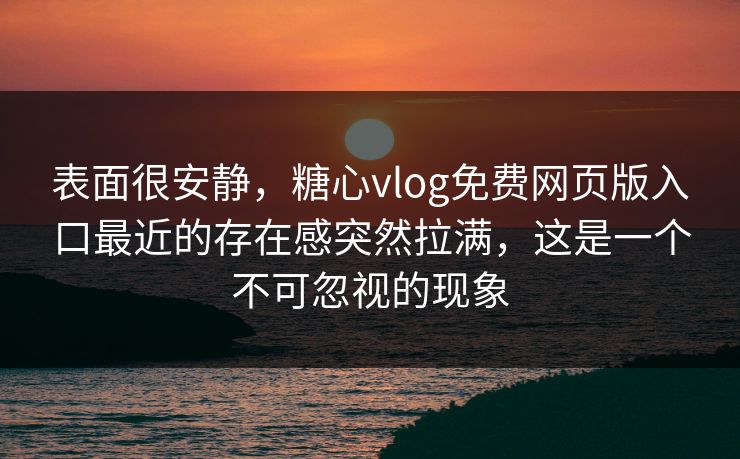 表面很安静，糖心vlog免费网页版入口最近的存在感突然拉满，这是一个不可忽视的现象