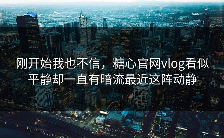 刚开始我也不信，糖心官网vlog看似平静却一直有暗流最近这阵动静