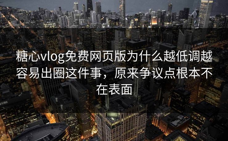 糖心vlog免费网页版为什么越低调越容易出圈这件事，原来争议点根本不在表面