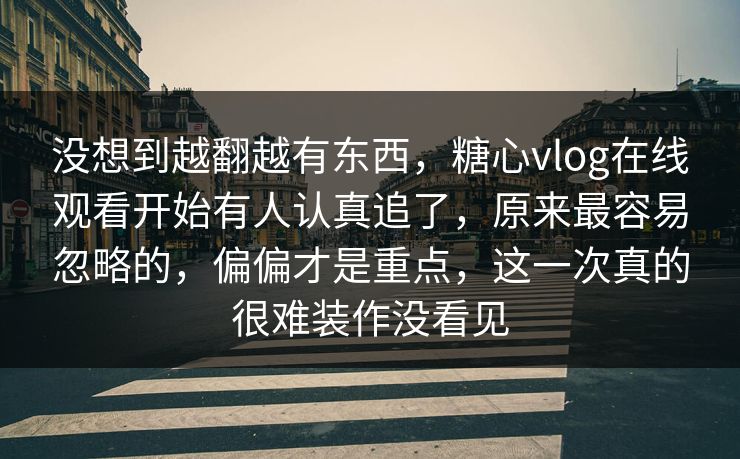 没想到越翻越有东西，糖心vlog在线观看开始有人认真追了，原来最容易忽略的，偏偏才是重点，这一次真的很难装作没看见