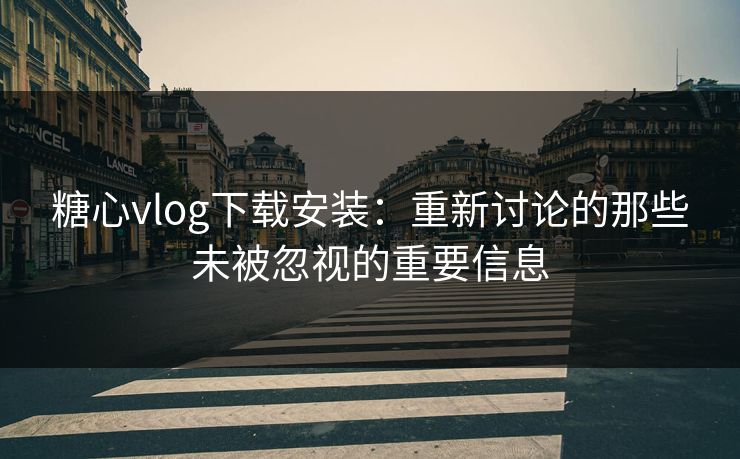 糖心vlog下载安装：重新讨论的那些未被忽视的重要信息