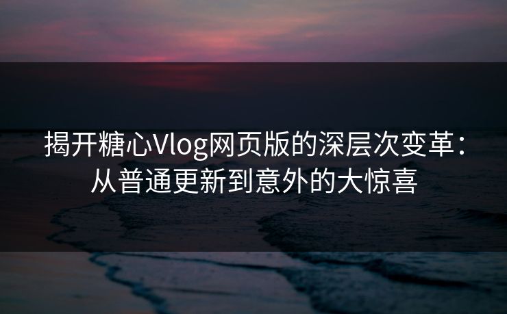 揭开糖心Vlog网页版的深层次变革：从普通更新到意外的大惊喜