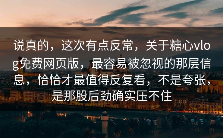 说真的，这次有点反常，关于糖心vlog免费网页版，最容易被忽视的那层信息，恰恰才最值得反复看，不是夸张，是那股后劲确实压不住