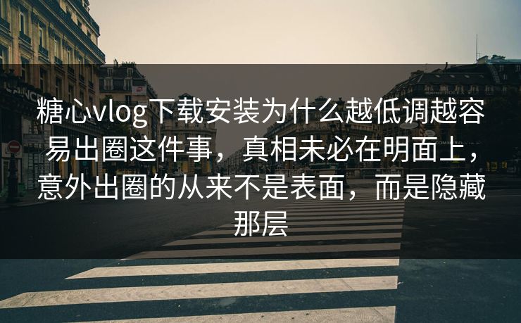 糖心vlog下载安装为什么越低调越容易出圈这件事，真相未必在明面上，意外出圈的从来不是表面，而是隐藏那层