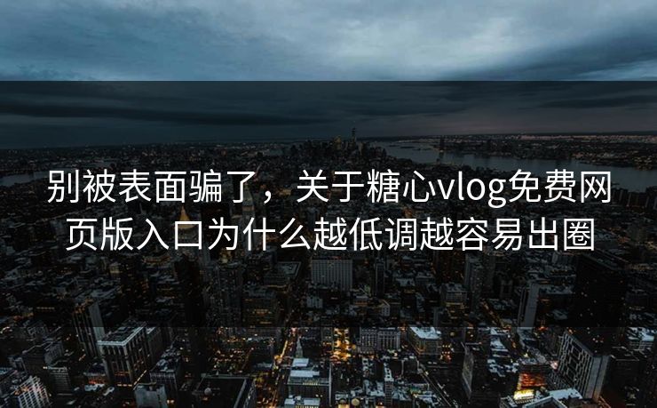 别被表面骗了，关于糖心vlog免费网页版入口为什么越低调越容易出圈
