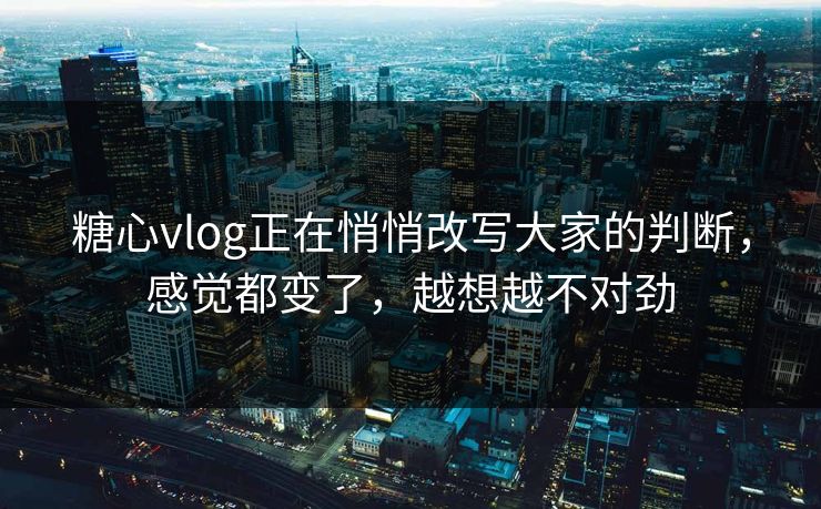 糖心vlog正在悄悄改写大家的判断，感觉都变了，越想越不对劲