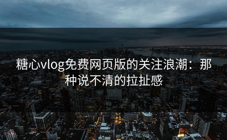 糖心vlog免费网页版的关注浪潮：那种说不清的拉扯感