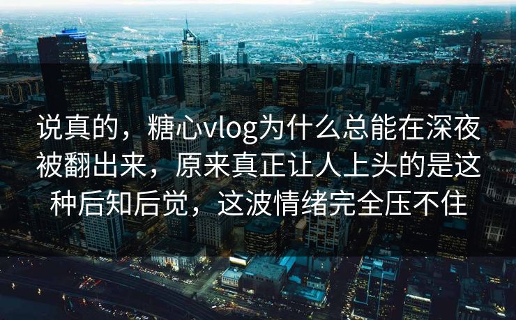 说真的，糖心vlog为什么总能在深夜被翻出来，原来真正让人上头的是这种后知后觉，这波情绪完全压不住